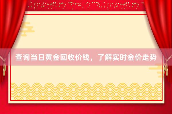 查询当日黄金回收价钱，了解实时金价走势
