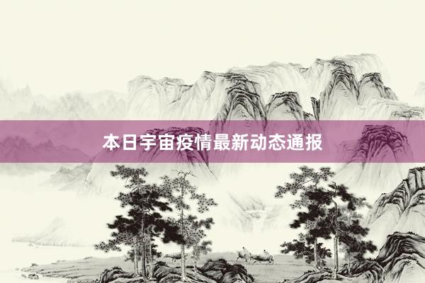 本日宇宙疫情最新动态通报