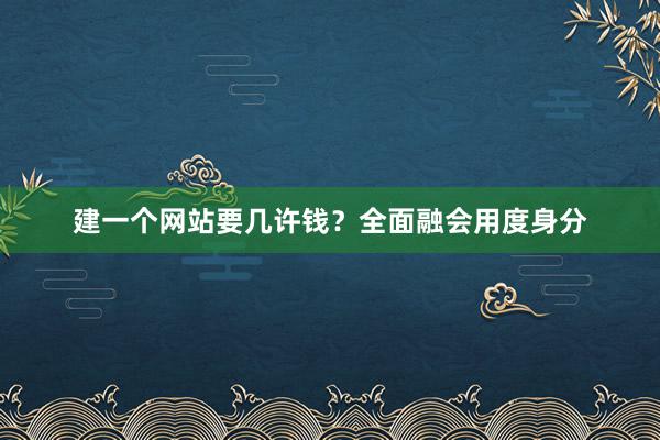 建一个网站要几许钱？全面融会用度身分