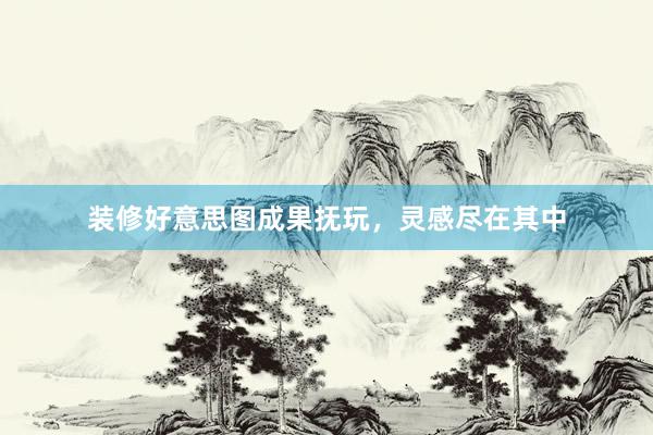 装修好意思图成果抚玩，灵感尽在其中
