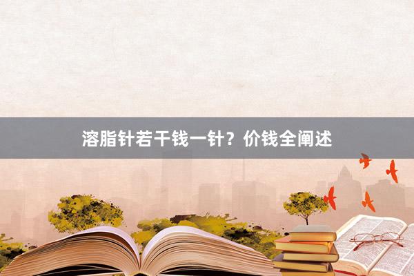 溶脂针若干钱一针？价钱全阐述