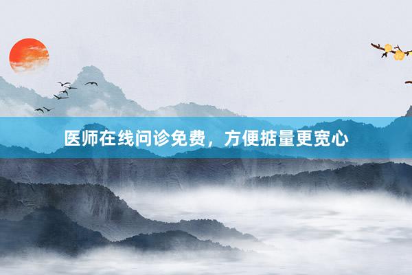医师在线问诊免费,方便掂量更宽心
