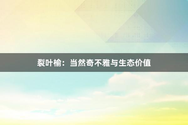 裂叶榆：当然奇不雅与生态价值